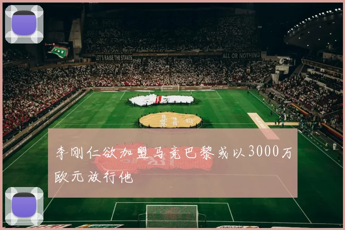 李刚仁欲加盟马竞巴黎或以3000万欧元放行他