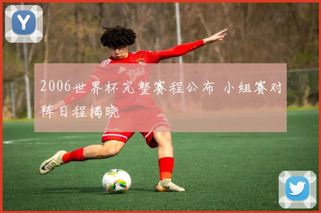 2006世界杯完整赛程公布 小组赛对阵日程揭晓