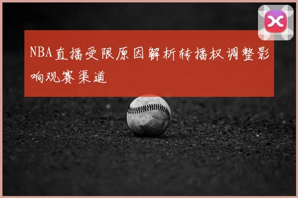 NBA直播受限原因解析转播权调整影响观赛渠道
