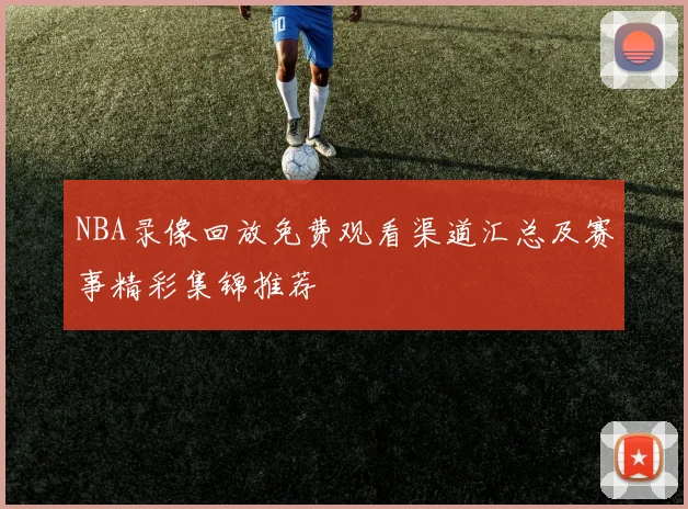 NBA录像回放免费观看渠道汇总及赛事精彩集锦推荐