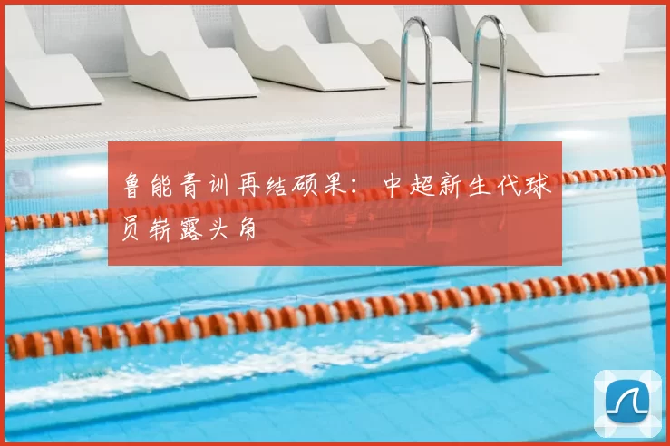 鲁能青训再结硕果：中超新生代球员崭露头角