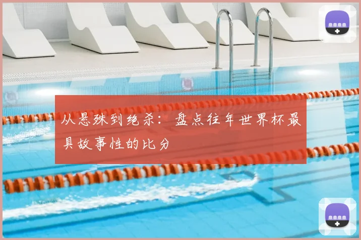 从悬殊到绝杀:盘点往年世界杯最具故事性的比分