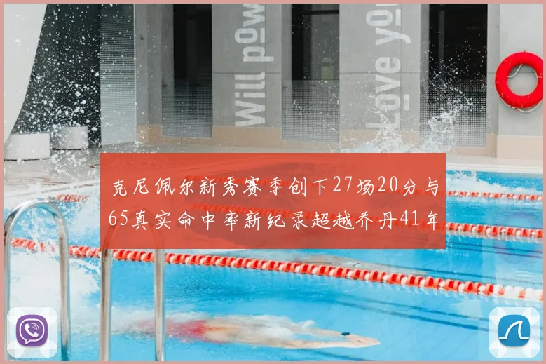 克尼佩尔新秀赛季创下27场20分与65真实命中率新纪录超越乔丹41年历史