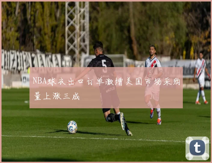 NBA球衣出口订单激增美国市场采购量上涨三成