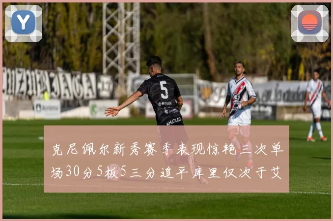 克尼佩尔新秀赛季表现惊艳三次单场30分5板5三分追平库里仅次于艾弗森