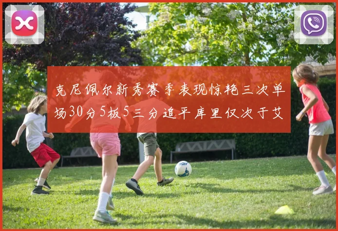 克尼佩尔新秀赛季表现惊艳三次单场30分5板5三分追平库里仅次于艾弗森