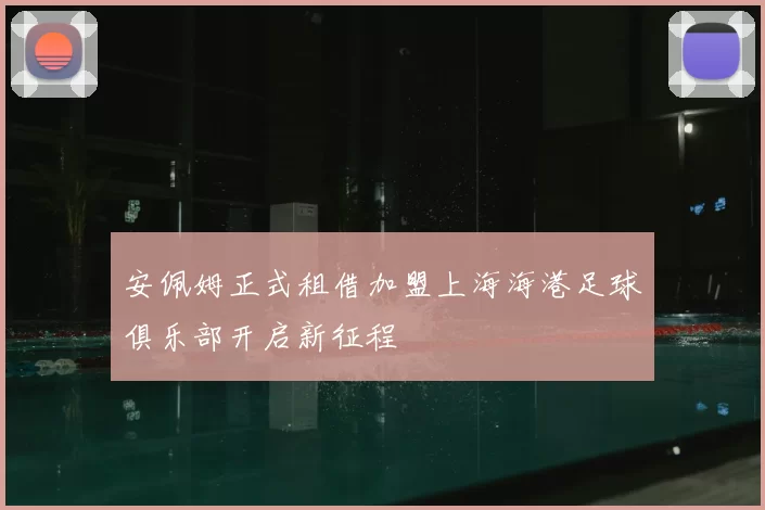 安佩姆正式租借加盟上海海港足球俱乐部开启新征程