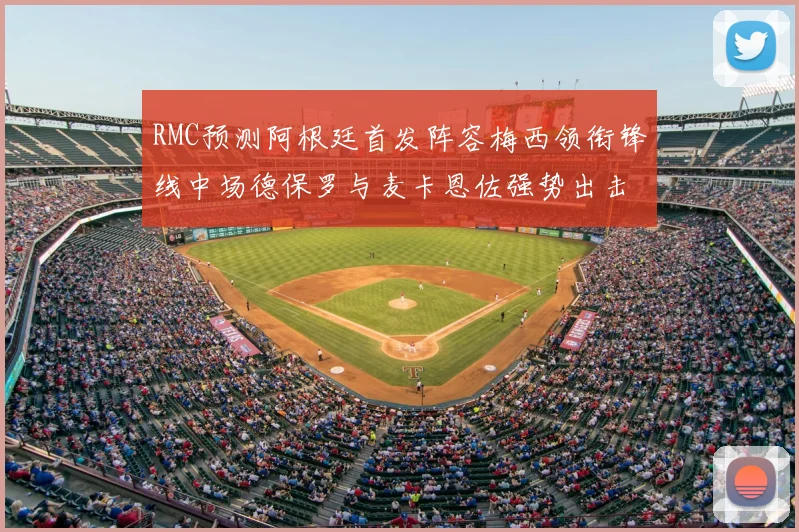 RMC预测阿根廷首发阵容梅西领衔锋线中场德保罗与麦卡恩佐强势出击