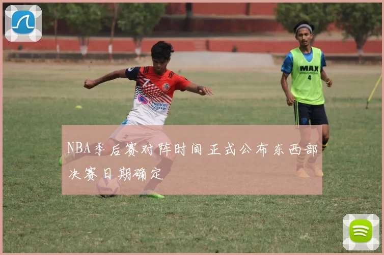 NBA季后赛对阵时间正式公布东西部决赛日期确定
