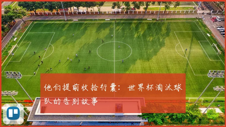 他们提前收拾行囊:世界杯淘汰球队的告别故事
