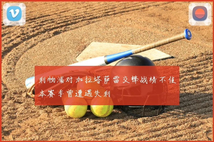 利物浦对加拉塔萨雷交锋战绩不佳本赛季曾遭遇失利
