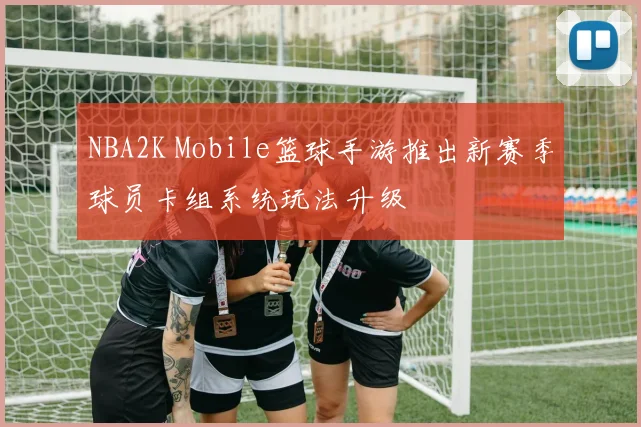 NBA2K Mobile篮球手游推出新赛季球员卡组系统玩法升级